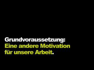 Grundvoraussetzung:
Eine andere Motivation
für unsere Arbeit.
 