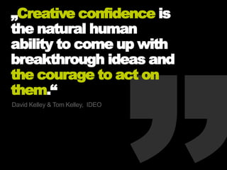 „Creative confidence is
the natural human
ability to come up with
breakthrough ideas and
the courage to act on
them.“
David Kelley & Tom Kelley, IDEO
 