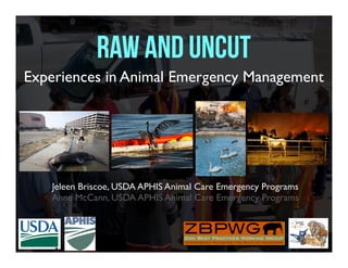Jeleen Briscoe, USDA APHIS Animal Care Emergency Programs
Anne McCann, USDA APHIS Animal Care Emergency Programs
Raw and Uncut
Experiences in Animal Emergency Management
 