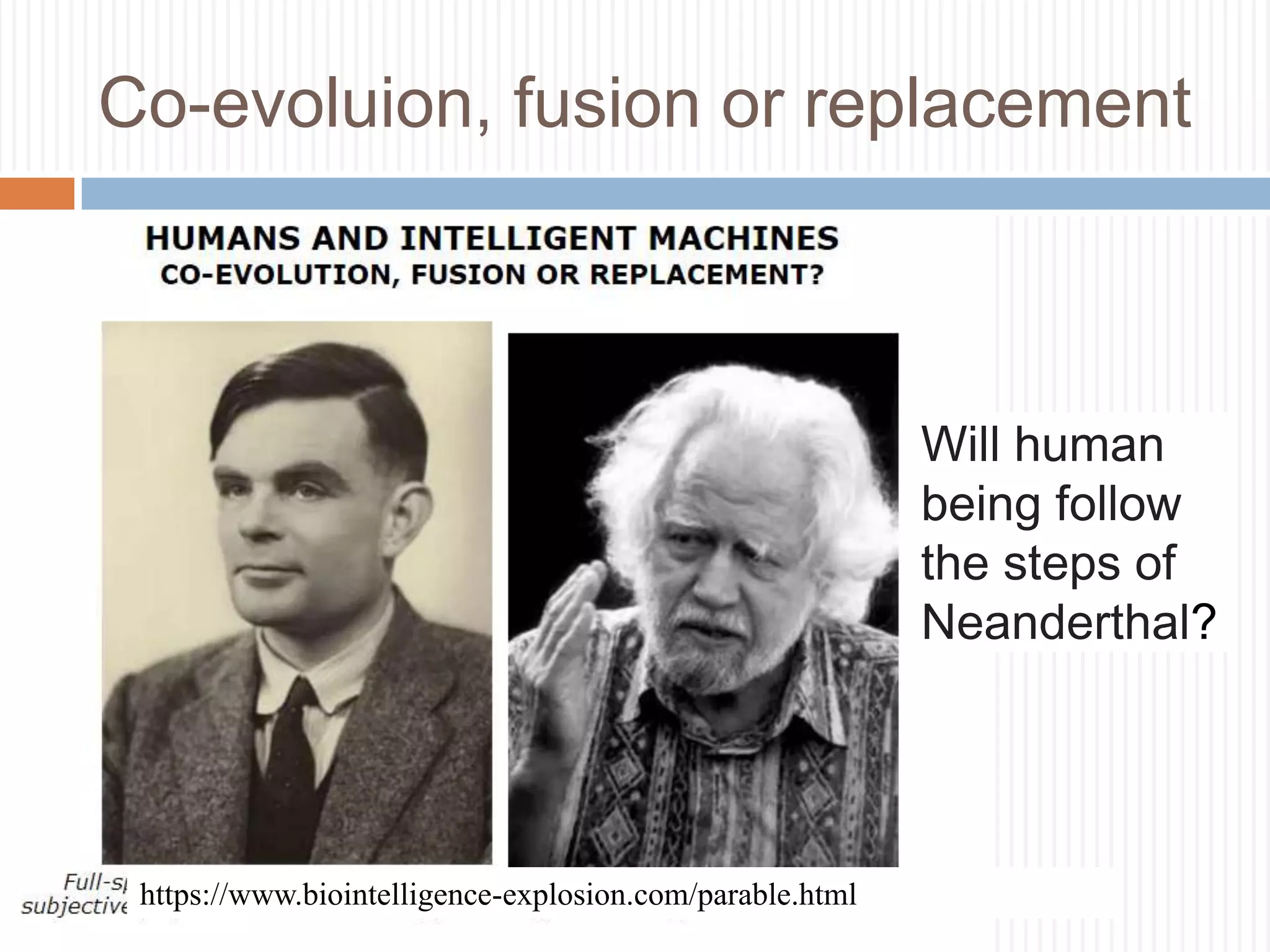 Co-evoluion, fusion or replacement
https://www.biointelligence-explosion.com/parable.html
Will human
being follow
the steps of
Neanderthal?
 