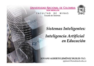 UNIVERSIDAD NACIONAL DE COLOMBIA
                   SEDE MEDELLÍN
    FACULTAD                    DE      MINAS
                Escuela de Sistemas




                   Sistemas Inteligentes:
                 Inteligencia Artificial
                          en Educación



         JOVANI ALBERTO JIMÉNEZ BUILES PhD.
     Universidad Nacional de Colombia    jajimen1@unalmed.edu.co
 