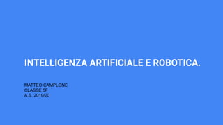 INTELLIGENZA ARTIFICIALE E ROBOTICA.
MATTEO CAMPLONE
CLASSE 5F
A.S. 2019/20
 