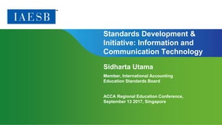 Page 1 | Proprietary and Copyrighted Information
Standards Development &
Initiative: Information and
Communication Technology
Sidharta Utama
Member, International Accounting
Education Standards Board
ACCA Regional Education Conference,
September 13 2017, Singapore
 