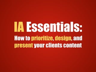IA Essentials:
How to prioritize, design, and
present your clients content
 