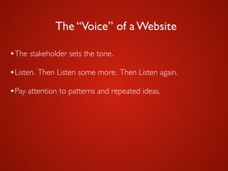 The “Voice” of a Website
•The stakeholder sets the tone.	

•Listen. Then Listen some more. Then Listen again.	

•Pay attention to patterns and repeated ideas.
 