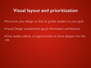 18
Visual layout and prioritization
•Structure your design so that its guides readers to your goal.	

!
•Visual Design compliments good information architecture	

!
•Give readers plenty of opportunities to drive deeper into the
site
 
