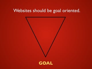 Websites should be goal oriented.
GOAL
 