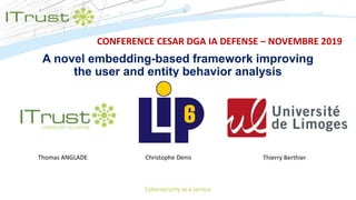 A novel embedding-based framework improving
the user and entity behavior analysis
Thomas ANGLADE Christophe Denis Thierry Berthier
CONFERENCE CESAR DGA IA DEFENSE – NOVEMBRE 2019
 