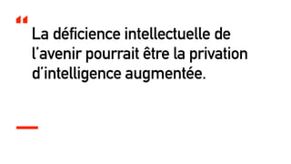 La déficience intellectuelle de
l’avenir pourrait être la privation
d’intelligence augmentée.
“
 