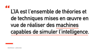 WIKIPEDIA / LAROUSSE
L’IA est l'ensemble de théories et
de techniques mises en œuvre en
vue de réaliser des machines
capables de simuler l’intelligence.
“
 