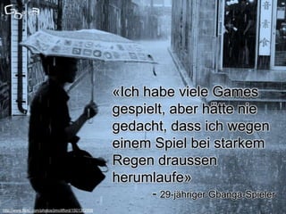 «Ich habe viele Games
                                                      gespielt, aber hätte nie
                                                      gedacht, dass ich wegen
                                                      einem Spiel bei starkem
                                                      Regen draussen
                                                      herumlaufe»
                                                            - 29-jähriger Gbanga-Spieler
                                                                                     4
http://www.flickr.com/photos/jimclifford/1501362906
 