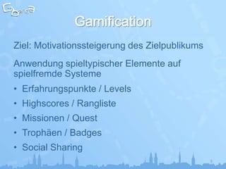Ziel: Motivationssteigerung des Zielpublikums
Anwendung spieltypischer Elemente auf
spielfremde Systeme
• Erfahrungspunkte / Levels
• Highscores / Rangliste
• Missionen / Quest
• Trophäen / Badges
• Social Sharing
                                                5
 