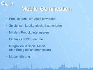 • Produkt durch ein Spiel bewerben

• Spielerisch Laufkundschaft generieren

• Mit dem Produkt interagieren

• Einfluss am POS nehmen

• Integration in Social Media
  (den Erfolg mit anderen teilen)

• Markenführung


                                          7
 