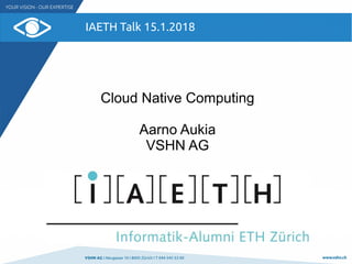 VSHN AG I Neugasse 10 I 8005 Zürich I T 044 545 53 00 www.vshn.ch
IAETH Talk 15.1.2018
Cloud Native Computing
Aarno Aukia
VSHN AG
 
