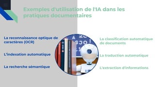 Exemples d'utilisation de l'IA dans les
pratiques documentaires
La reconnaissance optique de
caractères (OCR)
L’indexation automatique
La recherche sémantique
La classification automatique
de documents
La traduction automatique
L'extraction d'informations
 