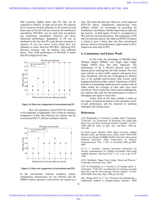 9
WIC performs slightly better than PS. This can be
explained as follows: At high arrival rates, PS exhausts
all its resources towards allocation to the wanted set and
hence may not be left with any resources for interference
cancellation. PFS-WIC, too, by itself does not perform
any interference cancellation. However, the above
mentioned performance degradation in PS can be
attributed to the fact that PS could allocate resources to
requests of very low power levels which have low
immunity to noise. However PFS-WIC, following PFS,
allocates resources only for packets with sufficient
power. Thus, SNR performance of PFS-WIC is better
than PS at high arrival rates.
Figure 10: Data rate comparison of conventional and PS
Next, the importance of the RTS/CTS schemes,
so far explained, is highlighted. This is done by making a
comparison of data rates between our scheme and the
conventional 802.11 collision avoidance scheme.
Figure 11: Data rate comparison of conventional and PFS
In the conventional collision avoidance system,
simultaneous transmissions are not allowed, and the
MIMO wireless channel is reserved for one request at a
time. This limits the data rate. However, in the improved
RTS/CTS policy, simultaneous transmissions from
different senders are encouraged by providing for
interference cancellation, thereby improving the data rate
per receiver. In both figures 10 and 11, (comparison of
PFS and the conventional policy, and comparison of PS
and conventional policy), the improved RTS/CTS policy
is found to give a better data rate than conventional
policies. However the performance improvement in PS is
found to be more than in PFS.
6. Conclusions And Future Work
In this work, the advantages of Multiple Input
Multiple Output (MIMO) over Single Input Single
Output (SISO) have first been addressed. The
performance of the V BLAST physical layer (with
optimal power ordering) has also been studied. The cross
layer policies to drive traffic requests and grants have
been considered, with the aim of designing an efficient
way to let multiple point-to-point links coexist while
keeping interference under control. Simulations of MAC
policies in a demanding mobile network scenario with all
nodes within the coverage of each other have been
carried out. These results have been used to highlight the
key features that yield the best performance in terms of
throughput and signal to noise ratio.
Future work on this topic includes a study on
the impact of channel estimation at the transmitter on the
overall performance, and the extension to multihop
topologies and routing issues.
References
[1] P. Wolniansky, G. Foschini, G. Golden, and R. Valenzuela,
“V-BLAST: An Architecture for Realizing Very High Data
Rates Over the Rich- Scattering Wireless Channel”, in Proc.
1998 URSI Int. Symp. on Sign., Syst., and Elect., 1998, pp.
295–300.
[2] Paolo Casari, Member, IEEE, Marco Levorato, Student
Member, IEEE, and Michele Zorzi, Fellow, IEEE “MAC/PHY
Cross–Layer Design of MIMO Ad Hoc Networks with Layered
Multiuser Detection” IEEE Transactions on Wireless
Communications, VOL. 7, NO. 11, November 2008, pp.4596-
4607.
[3] G. J. Foschini, “Layered space-time architecture for
wireless communication in a fading environment when using
multiple antennas," Bell Labs Tech. J., vol. 1, no. 2, pp. 41-59,
1996.
[4] H. Jafarkhani, “Space-Time Coding: Theory and Practice.”
Cambridge University Press, 2005.
[5] P. W. Wolniansky, G. J. Foschini, G. D. Golden, and R. A.
Valenzuela, “V-BLAST: an architecture for realizing very high
data rates over the rich-scattering wireless channel," in Proc.
IEEE ISSSE, Pisa, Italy, Sept. 1998, pp. 295-300.
[6]L. Zheng and D. N. C. Tse, “Diversity and multiplexing: a
fundamental tradeoff in multiple-antenna channels," IEEE
1 2 3 4 5 6 7 8 9
0
1000
2000
3000
4000
5000
6000
7000
8000
Datarateinbps
Packet arrival rate per node per second
conventional RTS/CTS
PS
1 2 3 4 5 6 7 8 9
0
1000
2000
3000
4000
5000
6000
Datarateinbps
Packet arrival rate per node per second
PFS and conventional
conventional RTS/CTS
PFS
PS and conventional
INTERNATIONAL CONFERENCE ON CURRENT TRENDS IN ENGINEERING RESEARCH, ICCTER - 2014
INTERNATIONAL ASSOCIATION OF ENGINEERING & TECHNOLOGY FOR SKILL DEVELOPMENT www.iaetsd.in
241
ISBN: 378-26-138420-01
 