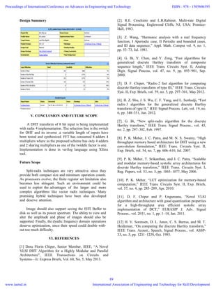 Design Summery
V. CONCLUSION AND FUTURE SCOPE
A DHT transform of 8 bit input is being implemented
with radix 4 implementation. The selection line is the switch
for DHT and its inverse .a variable length of inputs have
been tested and synthesized. FFT has consumed 8 adders 4
multipliers where as the proposed scheme has only 4 adders
and 2 sharing multipliers as one of the twiddle factor is one.
Implementation is done in verilog language using Xilinx
tool.
Future Scope
Split-radix techniques are very attractive since they
provide both compact size and minimum operation counts.
As processors evolve, the finite register set limitation also
becomes less stringent. Such an environment could be
used to exploit the advantages of the larger and more
complex algorithms like vector radix techniques. Many
promising hybrid techniques have been also developed
and deserve attention.
Image should also support saving the FHT Buffer to
disk as well as its power spectrum. The ability to view and
alter the amplitude and phase of images should also be
supported. Finally, the dyadic frequency domain operations
deserve optimization, since their speed could double with-
out too much difficulty.
VI. REFERENCES
[1] Doru Florin Chiper, Senior Member, IEEE, “A Novel
VLSI DHT Algorithm for a Highly Modular and Parallel
Architecture”, IEEE Transactions on Circuits and
Systems—Ii: Express Briefs, Vol. 60, No. 5, May 2013.
[2]. R.E. Crochiere and L.R.Rabiner, Multi-rate Digital
Signal Processing. Englewood Cliffs, NJ, USA: Prentice-
Hall, 1983.
[3]. Z. Wang, “Harmonic analysis with a real frequency
function, I Aperiodic case, II Periodic and bounded cases,
and III data sequence,” Appl. Math. Comput vol. 9, no. 1,
pp. 53–73, Jul. 1981.
[4]. G. Bi, Y. Chen, and Y. Zeng, “Fast algorithms for
generalized discrete Hartley transform of composite
sequence length,” IEEE Trans. Circuits Syst. II, Analog
Digit. Signal Process, vol. 47, no. 9, pp. 893–901, Sep.
2000.
[5]. D. F. Chiper, “Radix-2 fast algorithm for computing
discrete Hartley transform of type III,” IEEE Trans. Circuits
Syst. II, Exp. Briefs, vol. 59, no. 5, pp. 297–301, May 2012.
[6]. H. Z. Shu, J. S. Wu, C. F. Yang, and L. Senhadji, “Fast
radix-3 algorithm for the generalized discrete Hartley
transform of type II,” IEEE Signal Process. Lett, vol. 19, no.
6, pp. 348–351, Jun. 2012.
[7]. G. Bi, “New split-radix algorithm for the discrete
Hartley transform,” IEEE Trans. Signal Process., vol. 45,
no. 2, pp. 297–302, Feb. 1997.
[8]. P. K. Meher, J. C. Patra, and M. N. S. Swamy, “High
throughput memory based architecture for DHT using a new
convolution formulation,” IEEE Trans. Circuits Syst. II,
Exp. Briefs, vol. 54, no. 7, pp. 606–610, Jul. 2007.
[9]. P. K. Meher, T. Srikanthan, and J. C. Patra, “Scalable
and modular memory-based systolic array architectures for
discrete Hartley transform,” IEEE Trans. Circuits Syst. I,
Reg. Papers, vol. 53, no. 5, pp. 1065–1077, May 2006.
[10]. P. K. Meher, “LUT optimization for memory-based
computation,” IEEE Trans. Circuits Syst. II, Exp. Briefs,
vol. 57, no. 4, pp. 285–289, Apr. 2010.
[11]. D. F. Chiper and P. Ungureanu, “Novel VLSI
algorithm and architecture with good quantization properties
for a high-throughput area efficient systolic array
implementation of DCT,” EURASIP J. Adv. Signal
Process., vol. 2011, no. 1, pp. 1–14, Jan. 2011.
[12] H. V. Sorensen, D. L. Jones, C. S. Burrus, and M. T.
Heideman, “On computing the discrete Hartley transform,”
IEEE Trans. Acoust., Speech, Signal Process., vol. ASSP-
33, no. 5, pp. 1231–1238, Oct. 1985.
Proceedings of International Conference on Advances in Engineering and Technology
www.iaetsd.in
ISBN : 978 - 1505606395
International Association of Engineering and Technology for Skill Development
89
 
