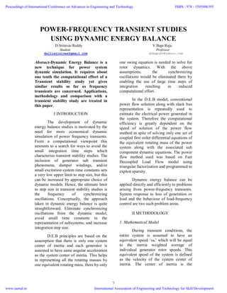 POWER-FREQUENCY TRANSIENT STUDIES
USING DYNAMIC ENERGY BALANCE
D.Srinivas Reddy V.Bapi Raju
Student Professor
dallisrinivas@gmail.com drbapibv@yahoo.com
Abstract-Dynamic Energy Balance is a
new technique for power system
dynamic simulation. It requires about
one tenth the computational effort of a
Transient stability study yet gives
similar results so far as frequency
transients are concerned. Applications,
methodology and comparison with a
transient stability study are treated in
this paper.
I INTRODUCTION
The development of dynamic
energy balance studies is motivated by the
need for more economical dynamic
simulation of power frequency transients.
From a computational viewpoint this
amounts to a search for ways to avoid the
small integration time steps which
characterize transient stability studies. The
inclusion of generator sub transient
phenomena, damper windings, and/or
small excitation system time constants sets
a very low upper limit to step size, but this
can be increased by appropriate choice of
dynamic models. Hence, the ultimate limit
to step size in transient stability studies is
the frequency of synchronizing
oscillations. Conceptually, the approach
taken in dynamic energy balance is quite
straightforward. Eliminate synchronizing
oscillations from the dynamic model,
avoid small time constants in the
representation of subsystems, and increase
integration step size.
D.E.B principles are based on the
assumption that there is only one system
center of inertia and each generator is
assumed to have same angular acceleration
as the system center of inertia. This helps
in representing all the rotating masses by
one equivalent rotating mass, there by only
one swing equation is needed to solve for
rotor dynamics. With the above
assumptions, the synchronizing
oscillations would be eliminated there by
enabling the use of large time steps of
integration resulting in reduced
computational effort.
In the D.E.B model, conventional
power flow solution along with slack bus
representation is repeatedly used to
estimate the electrical power generated in
the system. Therefore the computational
efficiency is greatly dependent on the
speed of solution of the power flow
method in spite of solving only one set of
coupled first order differential equations of
the equivalent rotating mass of the power
system along with the associated sub
component dynamic equations. The power
flow method used was based on Fast
Decoupled Load Flow model using
triangular factorization and programmed to
exploit sparsity.
Dynamic energy balance can be
applied directly and efficiently to problems
arising from power-frequency transients.
System response to loss of generation or
load and the behaviour of load-frequency
control are two such problem areas.
II METHODOLOGY
1. Mathematical Model
During transient conditions, the
entire system is assumed to have an
equivalent speed ‘ω0’ which will be equal
to the inertia weighted average of
individual generator rotor speeds. This
equivalent speed of the system is defined
as the velocity of the system center of
inertia. The center of inertia is the
Proceedings of International Conference on Advances in Engineering and Technology
www.iaetsd.in
ISBN : 978 - 1505606395
International Association of Engineering and Technology for Skill Development
7
 