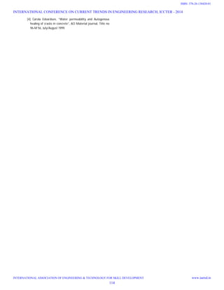 [4] Carola Edvardsen, “Water permeability and Autogenous
healing of cracks in concrete”, ACI Material journal, Title no
96-M 56, July/August 1999.
INTERNATIONAL CONFERENCE ON CURRENT TRENDS IN ENGINEERING RESEARCH, ICCTER - 2014
INTERNATIONAL ASSOCIATION OF ENGINEERING & TECHNOLOGY FOR SKILL DEVELOPMENT www.iaetsd.in
114
ISBN: 378-26-138420-01
 