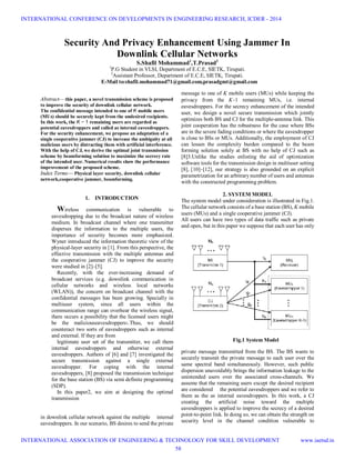 Abstract— this paper, a novel transmission scheme is proposed
to improve the security of downlink cellular network.
The confidential message intended to one of K mobile users
(MUs) should be securely kept from the undesired recipients.
In this work, the K − 1 remaining users are regarded as
potential eavesdroppers and called as internal eavesdroppers.
For the security enhancement, we propose an adaptation of a
single cooperative jammer (CJ) to increase the ambiguity at all
malicious users by distracting them with artificial interference.
With the help of CJ, we derive the optimal joint transmission
scheme by beamforming solution to maximize the secrecy rate
of the intended user. Numerical results show the performance
improvement of the proposed scheme.
Index Terms— Physical layer security, downlink cellular
network,cooperative jammer, beamforming.
1. INTRODUCTION
Wireless communication is vulnerable to
eavesdropping due to the broadcast nature of wireless
medium. In broadcast channel where one transmitter
disperses the information to the multiple users, the
importance of security becomes more emphasized.
Wyner introduced the information theoretic view of the
physical-layer security in [1]. From this perspective, the
effective transmission with the multiple antennas and
the cooperative jammer (CJ) to improve the security
were studied in [2]–[5].
Recently, with the ever-increasing demand of
broadcast services (e.g. downlink communication in
cellular networks and wireless local networks
(WLAN)), the concern on broadcast channel with the
confidential messages has been growing. Specially in
multiuser system, since all users within the
communication range can overhear the wireless signal,
there occurs a possibility that the licensed users might
be the maliciouseavesdroppers1.Thus, we should
counteract two sorts of eavesdroppers such as internal
and external. If they are from
legitimate user set of the transmitter, we call them
internal eavesdroppers and otherwise external
eavesdroppers. Authors of [6] and [7] investigated the
secure transmission against a single external
eavesdropper. For coping with the internal
eavesdroppers, [8] proposed the transmission technique
for the base station (BS) via semi definite programming
(SDP).
In this paper2, we aim at designing the optimal
transmission
in downlink cellular network against the multiple internal
eavesdroppers. In our scenario, BS desires to send the private
message to one of K mobile users (MUs) while keeping the
privacy from the K-1 remaining MUs, i.e. internal
eavesdroppers. For the secrecy enhancement of the intended
user, we design a novel secure transmission which jointly
optimizes both BS and CJ for the multiple-antenna link. This
joint cooperation has the robustness for the case where BSs
are in the severe fading conditions or where the eavesdropper
is close to BSs or MUs. Additionally, the employment of CJ
can lessen the complexity burden compared to the beam
forming solution solely at BS with no help of CJ such as
[8]3.Unlike the studies enlisting the aid of optimization
software tools for the transmission design in multiuser setting
[8], [10]–[12], our strategy is also grounded on an explicit
parametrization for an arbitrary number of users and antennas
with the constructed programming problem.
2. SYSTEM MODEL
The system model under consideration is illustrated in Fig.1.
The cellular network consists of a base station (BS), K mobile
users (MUs) and a single cooperative jammer (CJ).
All users can have two types of data traffic such as private
and open, but in this paper we suppose that each user has only
Fig.1 System Model
private message transmitted from the BS. The BS wants to
securely transmit the private message to each user over the
same spectral band simultaneously. However, such public
dispersion unavoidably brings the information leakage to the
unintended users over the associated cross-channels. We
assume that the remaining users except the desired recipient
are considered the potential eavesdroppers and we refer to
them as the as internal eavesdroppers. In this work, a CJ
creating the artificial noise toward the multiple
eavesdroppers is applied to improve the secrecy of a desired
point-to-point link. In doing so, we can obtain the strength on
security level in the channel condition vulnerable to
Security And Privacy Enhancement Using Jammer In
Downlink Cellular Networks
S.Shafil Mohammad1
,T.Prasad2
1
P.G Student in VLSI, Department of E.C.E, SIETK, Tirupati.
2
Assistant Professor, Department of E.C.E, SIETK, Tirupati.
E-Mail to:shafil.mohammad71@gmail.com,prasadgmt@gmail.com
INTERNATIONAL CONFERENCE ON DEVELOPMENTS IN ENGINEERING RESEARCH, ICDER - 2014
INTERNATIONAL ASSOCIATION OF ENGINEERING & TECHNOLOGY FOR SKILL DEVELOPMENT www.iaetsd.in
58
 