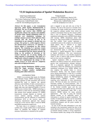 VLSI Implementation of Spatial Modulation Receiver
Irshad begum Mohammad
M.Tech.,(VLSID) Student
Shri Vishnu Engineering College for Women
Bhimavaram, AndhraPradesh, India
e-mail ID: md.irshadbegum@gmail.com
Abstract—In this paper, a new transmission
approach, called Spatial Modulation(SM) is
presented. The use of multiple antennas at the
transmitter and receiver sides (MIMO) can
significantly enhance the capacity and reliability
of wireless links. Spatial modulation (SM) is a
relatively new modulation technique for
multiple antenna systems which addresses these
issues.In SM, the stream of bits to be
transmitted in one channel is divided into two
groups. One group i.e., m-bit sequence chooses
one antenna from a total of Nt =2m
antennas. A
known signal is transmitted on this chosen
antenna. The remaining Nt-1 antennas remain
silent. The second group determines the symbol
to be transmitted from the chosen antenna. By
doing so, the problem of detection at the
receiver becomes one of merely finding out
which antenna is transmitting. This leads to a
significantly reduced complexity at the Receiver.
We have implemented the design of SM-
MIMO receiver in VLSI with low complexity
and achieved high performance.
Keywords- Spatial Modulation, MIMO systems,
IEEE-754 single precision floating point
numbers, Complex number multiplication,
Floating point adder/subtractor.
. I.INTRODUCTION
MIMO is an acronym that stands for Multiple
Input Multiple Output. MIMO technology utilizes
multiple antennas at both transmitter and receiver
terminals.The need to improve the spectral
efficiency and reliability of radio communication is
driven by the ever increasing requirement for
higher data rates and improved Quality of service
(QOS) across wireless links. MIMO technology is
one solution to attain this by transmitting multiple
data streams from multiple antennas [1]. MIMO
transmission strongly depends on transmit and
receive antenna spacing, transmit antenna
synchronization and the reduction of interchannel
interference (ICI) at the receiver input. An
alternative transmission approach that entirely
avoids ICI at the receiver input is used for BPSK
and QPSK transmission respectively.
The basic idea is to compress a block of Nt
symbols into a single symbol prior to transmission,
where Nt indicates the number of transmit
antennas. Information is retained by this symbol
Pushpa Kotipalli
Professor: ECE Department, Head of ATL
Shri Vishnu Engineering College for Women
Bhimavaram, AndhraPradesh, India
e-mail ID: pushpak@svecw.edu.in
and is mapped to one and only one of the Nt
antennas. The task of the receiver is twofold: First,
to estimate the single symbol and second to detect
the respective antenna number from which the
symbol is transmitted. However this scheme suffers
from a loss of Spectral efficiency. Traditional
modulation techniques such as BPSK (binary phase
shift keying), QPSK (Quadrature phase shift
keying) etc. map a fixed number of information bits
into one symbol. Each symbol represents a
constellation point in the complex two dimensional
signal planes. This is referred to as signal
modulation. In this paper an alternative
transmission approach is proposed in which this
two dimensional plane is extended to a third
dimension i.e., spatial dimension. This is referred
as Spatial modulation. This new transmission
technique will result in a very flexible mechanism
which is able to achieve high spectral efficiency
and very low receiver complexity.
Spatial modulation (SM) is introduced by
Mesleh in an effort to remove ICI, and the need for
precise time synchronization amongst antennas.
SM is a pragmatic approach for transmitting
information, where the modulator uses well known
modulation techniques (e.g., QPSK, BPSK), but
also employs the antenna Index to convey
information. Ideally, only one antenna remains
active during transmission so that ICI is avoided.
Spatial Modulation (SM) is a recently proposed
spatial multiplexing scheme for Multiple-Input-
Multiple-Output (MIMO) systems without
requiring extra bandwidth or extra transmission
power. SM does not place any restriction on the
minimum number of receive-antennas. This is
particularly beneficial for mobile handsets because
of the limited available space and the cost
constraints for these mass market devices. All these
properties and requirements make SM a very
attractive MIMO scheme for many potential
applications. The idea of using the transmit
antenna number as an additional source of
information is utilized in spatial modulation. The
number of information bits that can be transmitted
using spatial modulation depends on the used
constellation diagram and the given number of
transmit antennas.
In view of the fact that information is not only
included in the transmitted symbol but also in the
actual physical location of the antenna. Estimation
of transmit antenna number is of key importance.
The antenna number may change at the subsequent
Proceedings of International Conference On Current Innovations In Engineering And Technology
International Association Of Engineering & Technology For Skill Development
ISBN : 978 - 1502851550
www.iaetsd.in
93
 