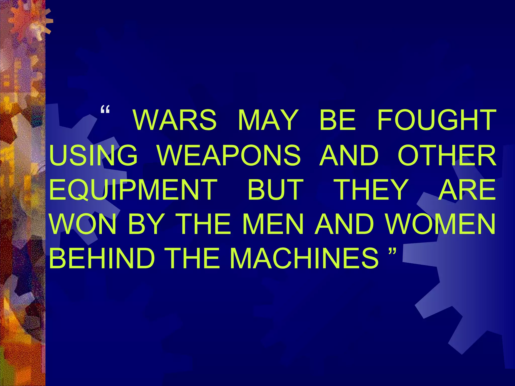 “ WARS MAY BE FOUGHT
USING WEAPONS AND OTHER
EQUIPMENT BUT THEY ARE
WON BY THE MEN AND WOMEN
BEHIND THE MACHINES ”

 