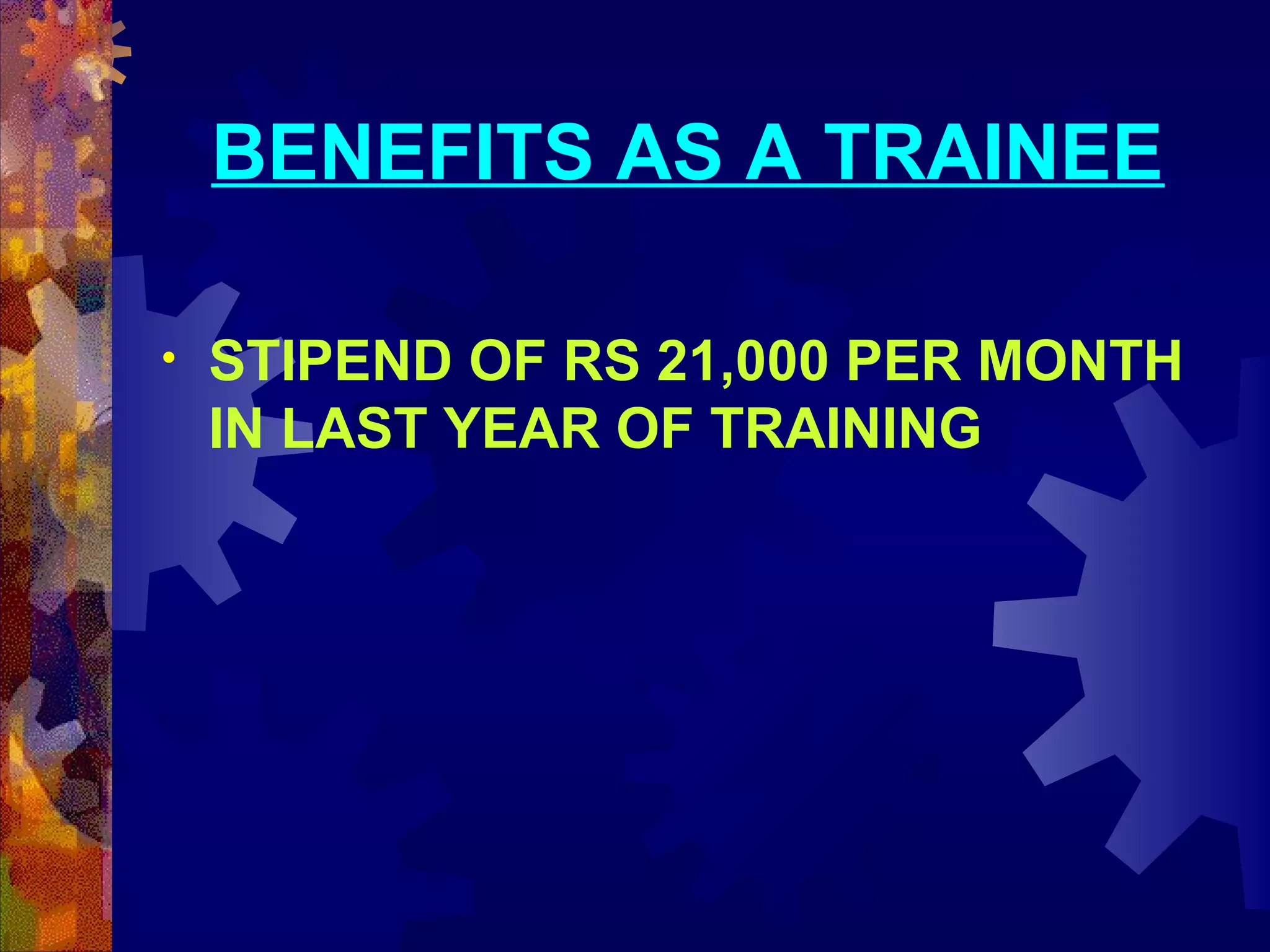 BENEFITS AS A TRAINEE
•

STIPEND OF RS 21,000 PER MONTH
IN LAST YEAR OF TRAINING

 