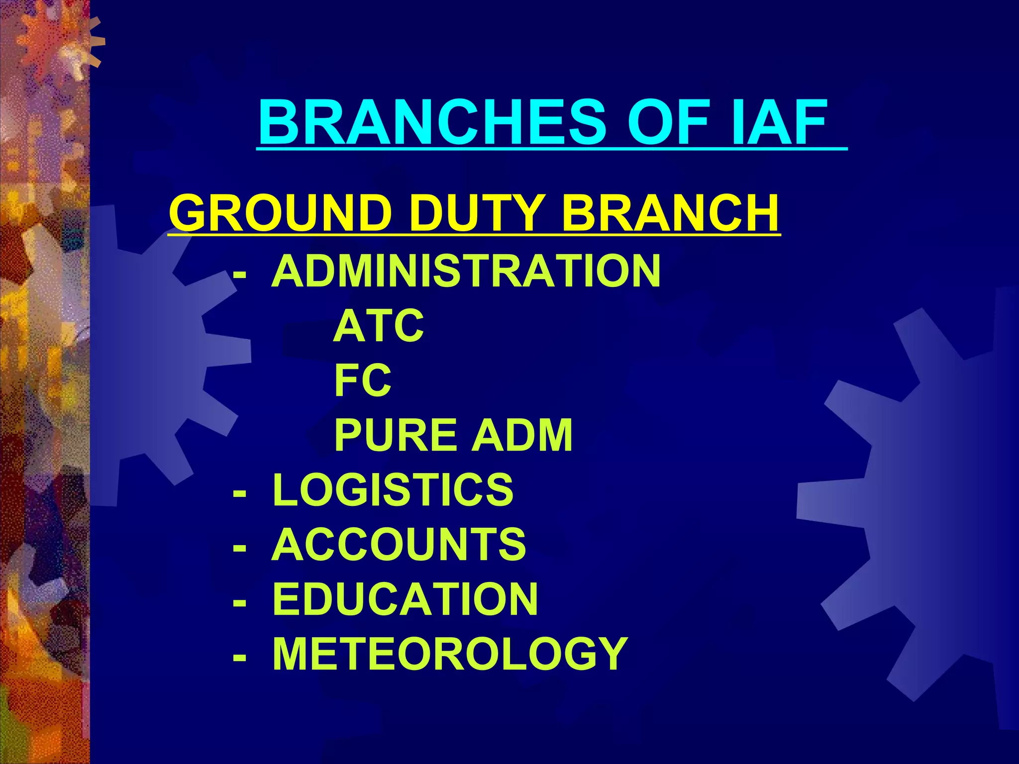 BRANCHES OF IAF
GROUND DUTY BRANCH
- ADMINISTRATION
ATC
FC
PURE ADM
- LOGISTICS
- ACCOUNTS
- EDUCATION
- METEOROLOGY

 