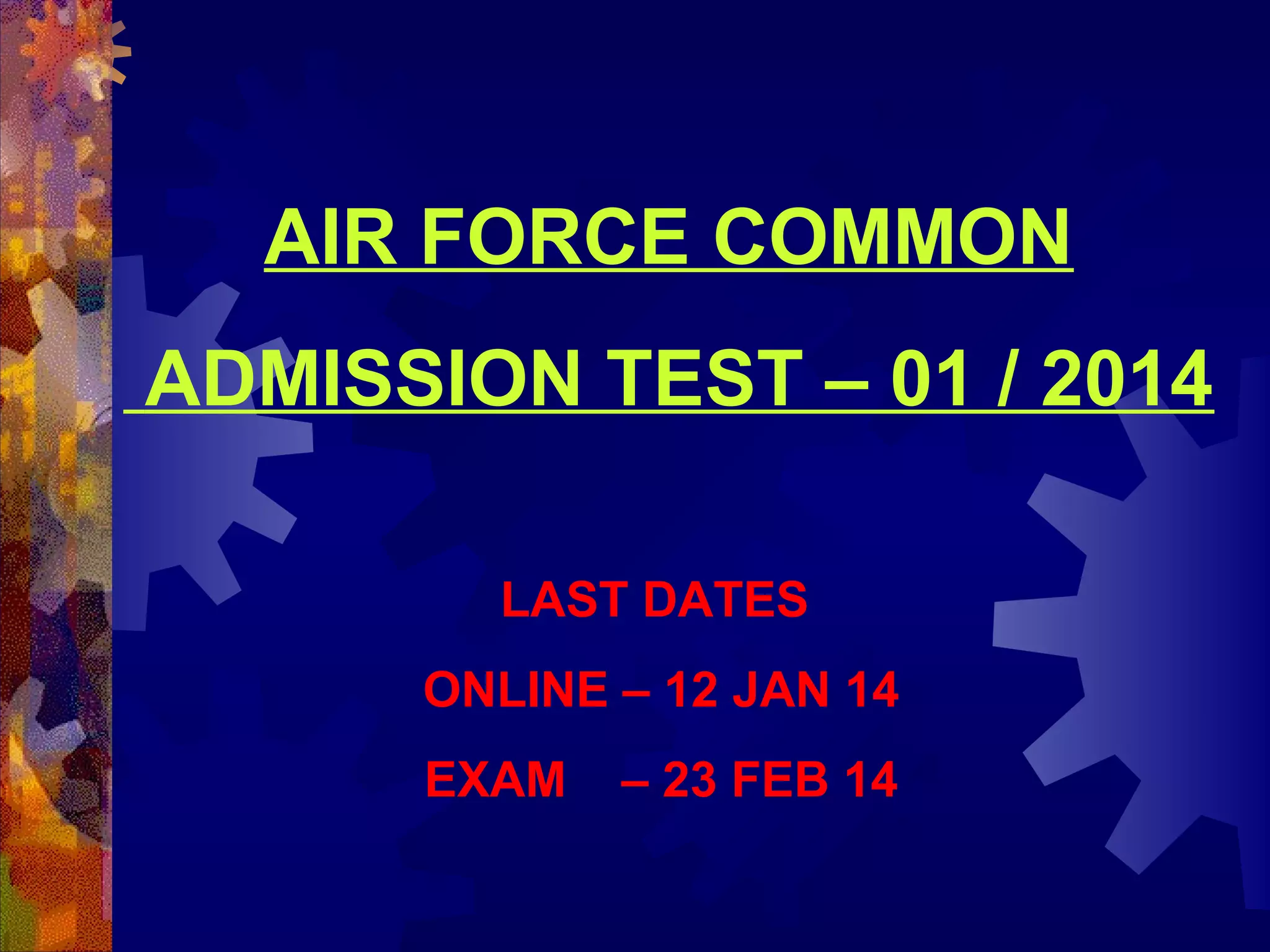 AIR FORCE COMMON
ADMISSION TEST – 01 / 2014
LAST DATES
ONLINE – 12 JAN 14
EXAM

– 23 FEB 14

 