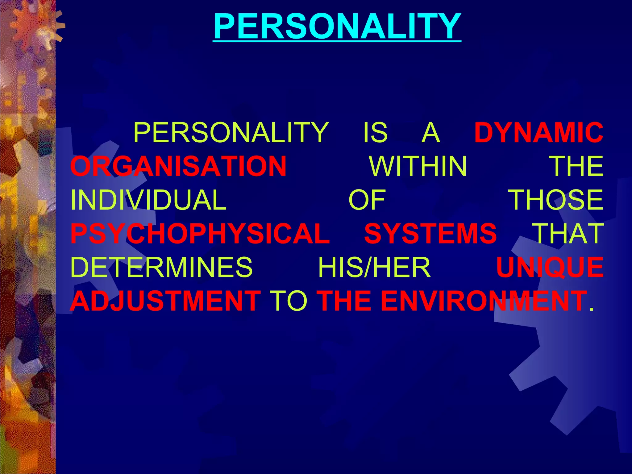 PERSONALITY
PERSONALITY IS A DYNAMIC
ORGANISATION
WITHIN
THE
INDIVIDUAL
OF
THOSE
PSYCHOPHYSICAL SYSTEMS THAT
DETERMINES
HIS/HER
UNIQUE
ADJUSTMENT TO THE ENVIRONMENT.

 