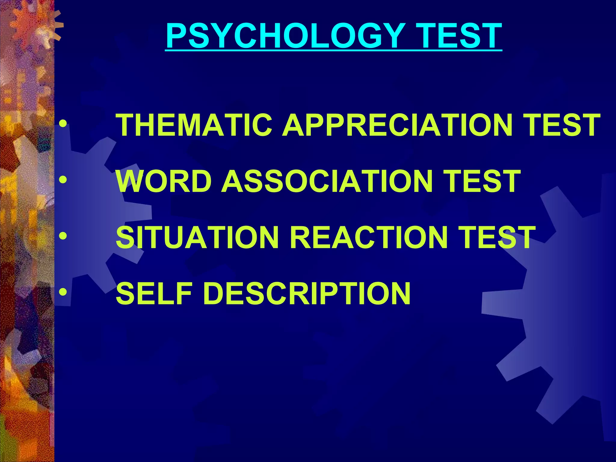 PSYCHOLOGY TEST
•

THEMATIC APPRECIATION TEST

•

WORD ASSOCIATION TEST

•

SITUATION REACTION TEST

•

SELF DESCRIPTION

 