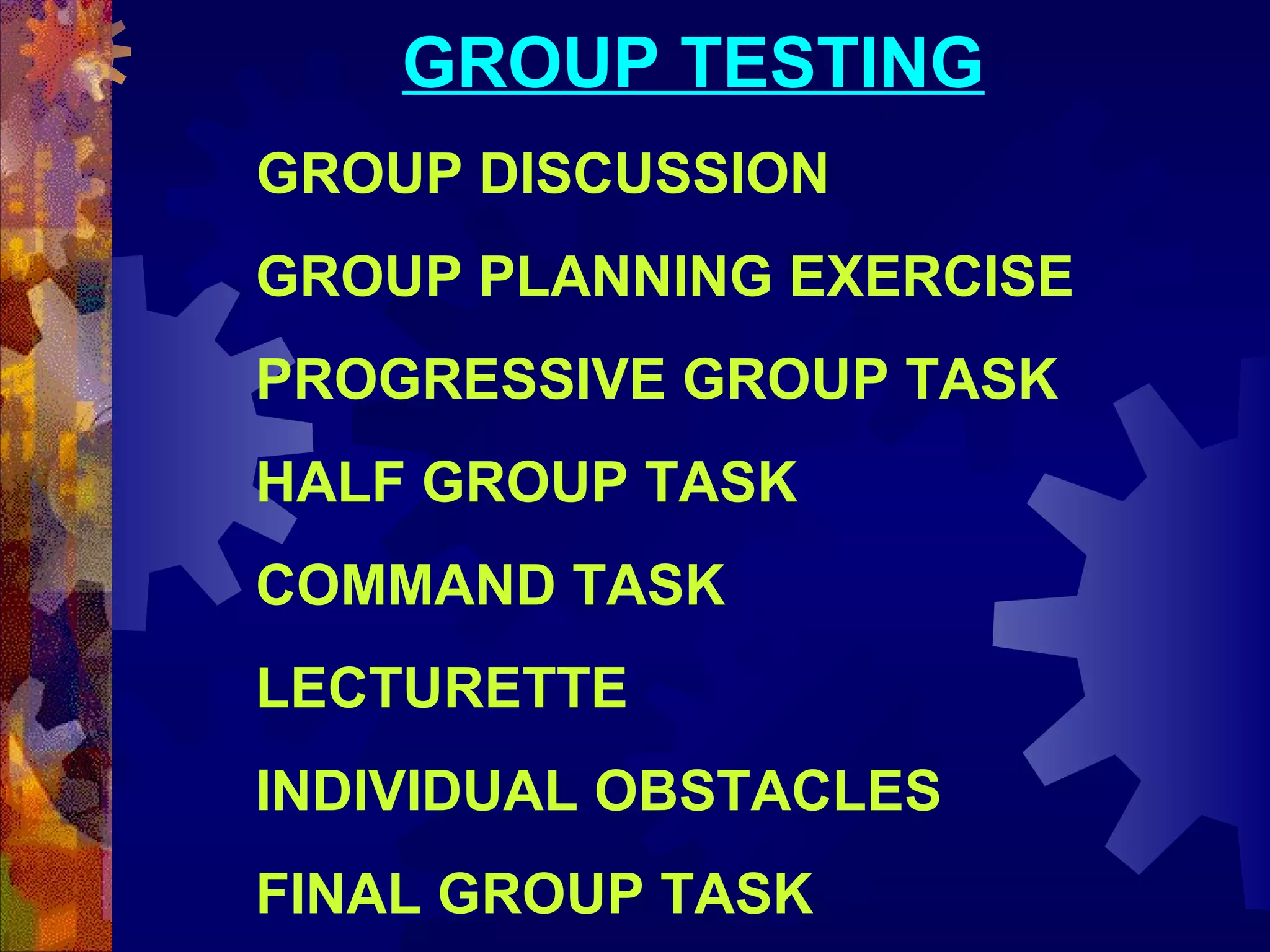 GROUP TESTING
GROUP DISCUSSION
GROUP PLANNING EXERCISE
PROGRESSIVE GROUP TASK
HALF GROUP TASK
COMMAND TASK
LECTURETTE
INDIVIDUAL OBSTACLES
FINAL GROUP TASK

 