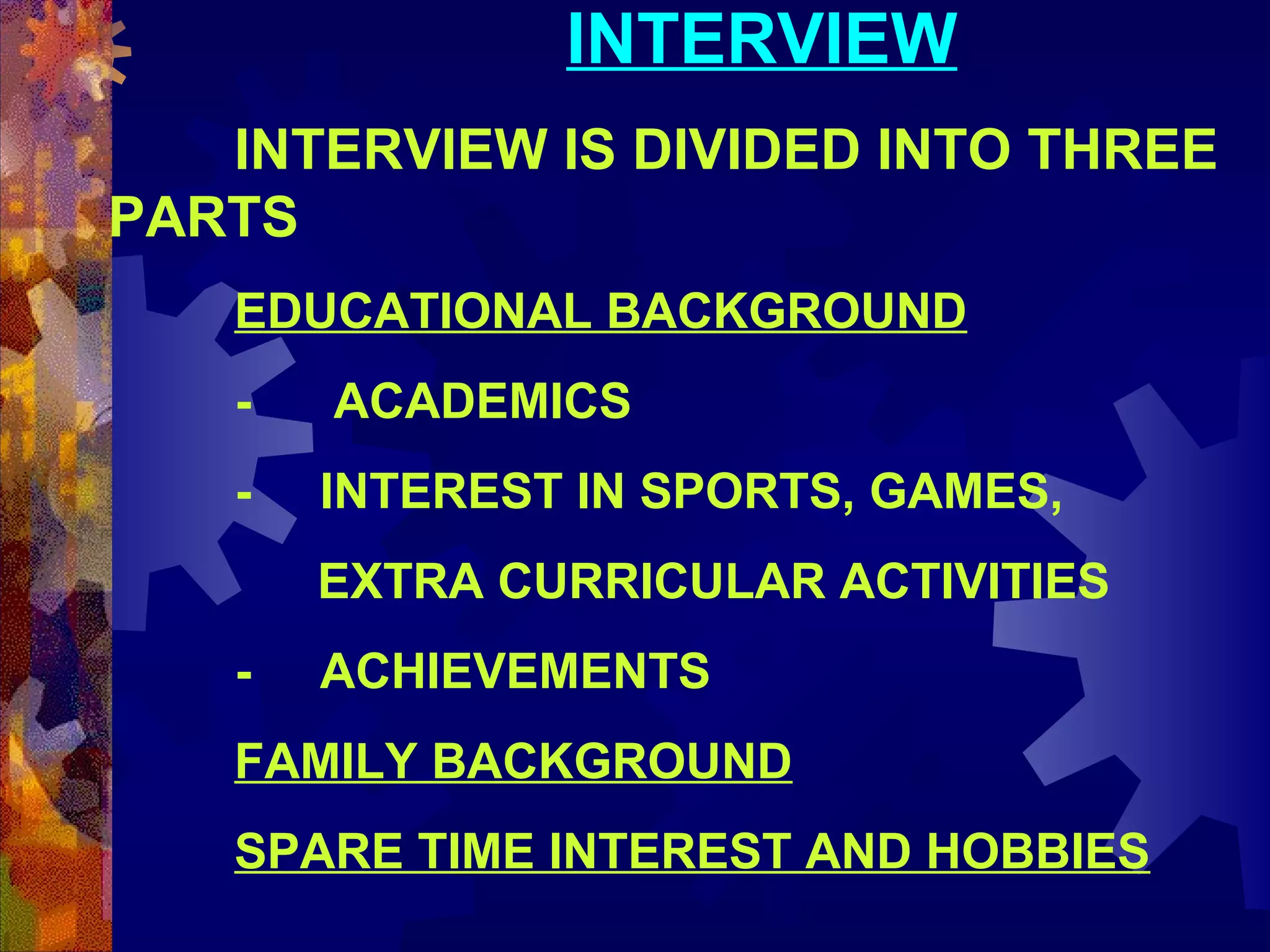 INTERVIEW
INTERVIEW IS DIVIDED INTO THREE
PARTS
EDUCATIONAL BACKGROUND
-

ACADEMICS

-

INTEREST IN SPORTS, GAMES,
EXTRA CURRICULAR ACTIVITIES

-

ACHIEVEMENTS

FAMILY BACKGROUND
SPARE TIME INTEREST AND HOBBIES

 