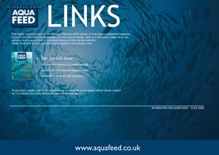 This	digital	re-print	is	part	of	the	January	|	February	2010	edition	of	International	Aquafeed	magazine.		
Content	from	the	magazine	is	available	to	view	free-of-charge,	both	as	a	full	online	magazine	on	our	
website,	and	as	an	archive	of	individual	features	on	the	docstoc	website.	
                                                                                                                                   LINKS
Please	click	here	to	view	our	other	publications	on	www.docstoc.com.




                                        VO L U M E 1 3 I S S U E 1 2 0 1 0
                                                                                                                          •	 See	the	full	issue
                                                   Evaluation of Fishmeal
                                                             Substitution                                                 •	   Visit	the	International	Aquafeed	website
                                             Utilization of spray-dried
                                                  Hemoglobin powder
                                                                                 - in Shrimp feeds

                                                       Active ingredients for
                                                             healthy animals
                                                                                                                          •	   Contact	the	International	Aquafeed	Team
                                                       - Rice, the technological ingredient
                                                                              for aquafeed
                                                      Opportunities for fish
                                                             pheromones:
                                                       - their applications and role in the                               •	   Subscribe	to	International	Aquafeed
                                                           sustainability of wild fish stocks
THE INTERNATIONAL MAGAZINE FOR THE AQUACULTURE FEED INDUSTRY
    Member of the World Aquaculture Society, European Aquaculture Society, American Feed Industry Association
                                  and the International Aquafeed Association

IAF1001.indd 1                                                                                         12/01/2010 09:39




To	purchase	a	paper	copy	of	the	magazine,	or	to	subscribe	to	the	paper	edition	please	contact	
our	Circulation	and	Subscriptions	Manager	on	the	link	above.		




                                                                                                                                                                                INFORMATION	FOR	ADVERTISERS	-	CLICK	HERE




                                                                                                                                                           www.aquafeed.co.uk
 