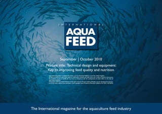 September | October 2010
         Feature title: Technical design and equipment:
          Key to improving feed quality and nutrition
          International Aquafeed is published five times a year by Perendale Publishers Ltd of the United Kingdom.
          All data is published in good faith, based on information received, and while every care is taken to prevent inaccuracies,
          the publishers accept no liability for any errors or omissions or for the consequences of action taken on the basis of
          information published.
          ©Copyright 2009 Perendale Publishers Ltd. All rights reserved. No part of this publication may be reproduced in any form
          or by any means without prior permission of the copyright owner. Printed by Perendale Publishers Ltd. ISSN: 1464-0058




The International magazine for the aquaculture feed industry
 