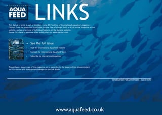 LINKS
This	digital	re-print	is	part	of	the	May	|	June	2011	edition	of	International	Aquafeed	magazine.		
Content	from	the	magazine	is	available	to	view	free-of-charge,	both	as	a	full	online	magazine	on	our	
website,	and	as	an	archive	of	individual	features	on	the	docstoc	website.	
Please	click	here	to	view	our	other	publications	on	www.docstoc.com.




                      VO L U M E 1 4 I S S U E 3 2 0 1 1
                                                                                       •	 See	the	full	issue
                                                           Aquaculture:
                                     Natural ingredients for sustainable
                                                            aquaculture
                                                                                       •	   Visit	the	International	Aquafeed	website
                                                   Maturation diets:
                          diets for shrimp – Is there alternative to
                                                      natural food?

                                                             β-glucans:
                                                                                       •	   Contact	the	International	Aquafeed	Team
                  Preliminary effects of β-glucans on Nile tilapia
                                 health and growth performance

                                                            Microalgae
                                            Microalgae and cyanobacteria               •	   Subscribe	to	International	Aquafeed
 THE INTERNATIONAL MAGAZINE FOR THE AQUACULTURE FEED INDUSTRY

IAF11.03.indd 1                                                     04/05/2011 09:07




To	purchase	a	paper	copy	of	the	magazine,	or	to	subscribe	to	the	paper	edition	please	contact	
our	Circulation	and	Subscriptions	Manager	on	the	link	above.		




                                                                                                                                             INFORMATION	FOR	ADVERTISERS	-	CLICK	HERE




                                                                                                                        www.aquafeed.co.uk
 