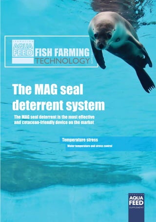 FISH FARMING 
TECHNOLOGY 
SUPPLEMENT 
SUPPLEMENT 
The MAG seal 
deterrent system 
The MAG seal deterrent is the most effective 
and cetacean-friendly device on the market 
Temperature stress 
Water temperature and stress control 
 
