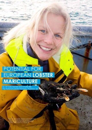 POTENTIAL FOR
EUROPEAN LOBSTER
MARICULTURE
by, Dr Carly Daniels and Charlie Ellis,
The National Lobster Hatchery, Padstow, UK
Photo: Dr Carly Daniels, Research and Development
Officer at the National Lobster Hatchery, holds a
juvenile European lobster reared in a sea-based
container culture system in Cornwall, UK
18 | May | June 2016 - International Aquafeed
FEATURE
 