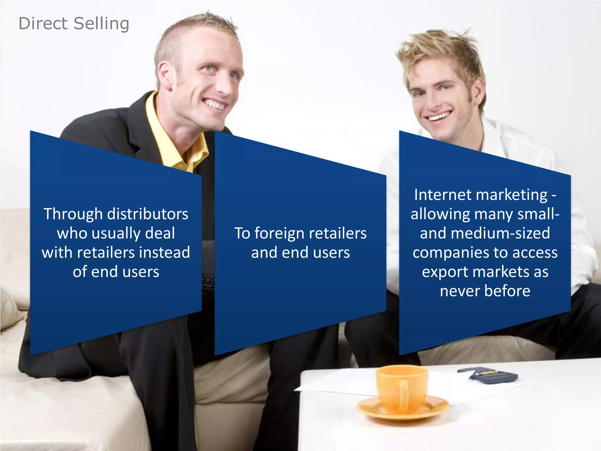 Direct Selling




                                                  Internet marketing -
  Through distributors                            allowing many small-
    who usually deal       To foreign retailers    and medium-sized
  with retailers instead     and end users        companies to access
      of end users                                  export markets as
                                                      never before
 