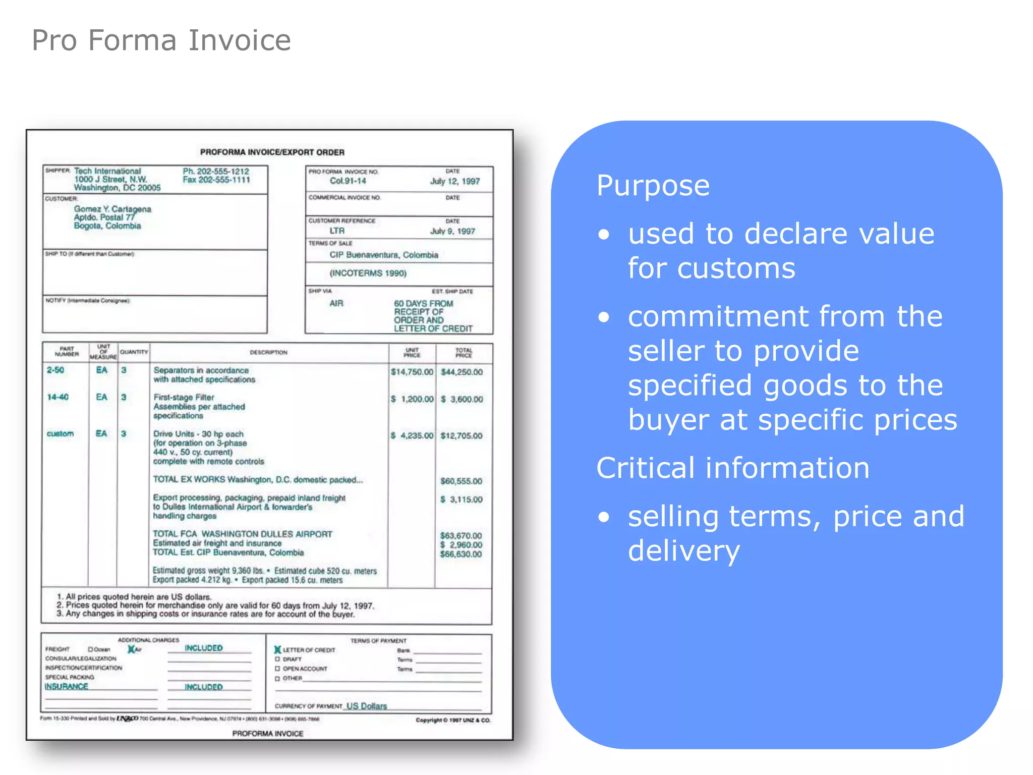 Pro Forma Invoice




                    Purpose
                    • used to declare value
                      for customs
                    • commitment from the
                      seller to provide
                      specified goods to the
                      buyer at specific prices
                    Critical information
                    • selling terms, price and
                      delivery
 