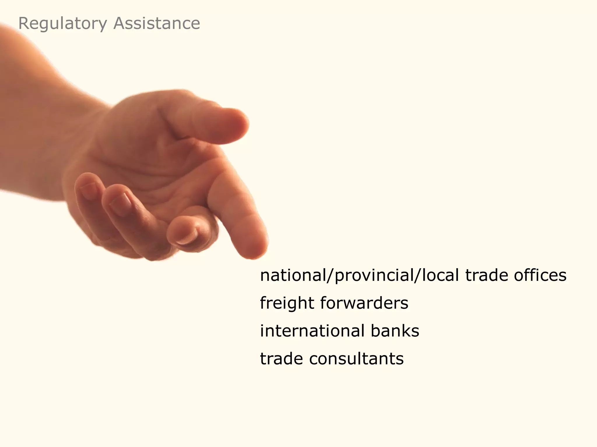 Regulatory Assistance




                        national/provincial/local trade offices
                        freight forwarders
                        international banks
                        trade consultants
 
