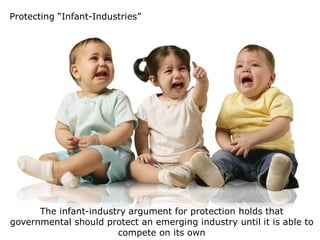 Protecting “Infant-Industries”




      The infant-industry argument for protection holds that
governmental should protect an emerging industry until it is able to
                       compete on its own
 