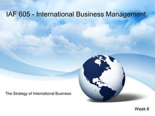 IAF 605 - International Business Management




The Strategy of International Business



                                         Week 8
 