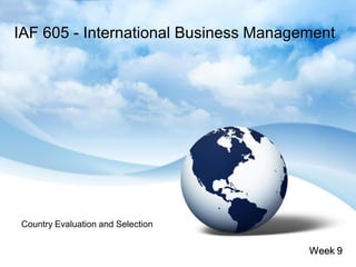 IAF 605 - International Business Management




Country Evaluation and Selection


                                       Week 9
 