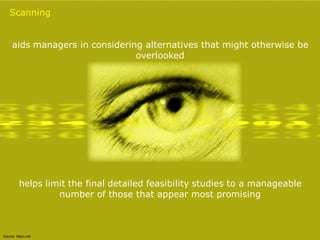Scanning


     aids managers in considering alternatives that might otherwise be
                                overlooked




          helps limit the final detailed feasibility studies to a manageable
                   number of those that appear most promising



Source: kltprc.net
 