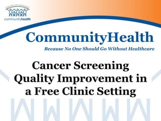CommunityHealth
Because No One Should Go Without Healthcare
Cancer Screening
Quality Improvement in
a Free Clinic Setting
 