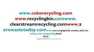 www.cokerecycling.com
      www.recyclingbin.comwww.
   clearstreamrecycling.comwww.z
erowastetoday.comwww.nerc.org/special_events_and_rec
                ycling_and_composting.html
                           html
                     copyright concrete dream inc. www.stevetrash.com
 
