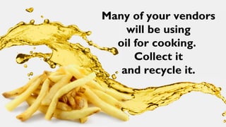 Many of your vendors
    will be using
  oil for cooking.
      Collect it
   and recycle it.
 