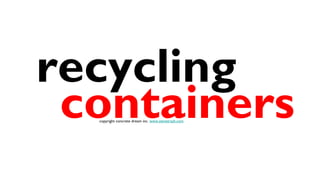 recycling
 containers
  copyright concrete dream inc. www.stevetrash.com
 