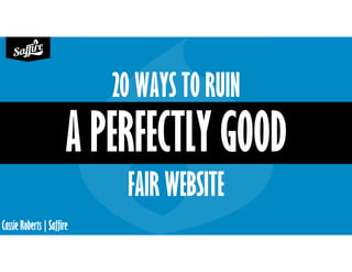 Cassie Roberts | Saffire
20 WAYS TO RUIN
A PERFECTLY GOOD
FAIR WEBSITE
 